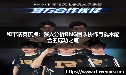 和平精英焦点：深入分析RNG团队协作与战术配合的成功之道